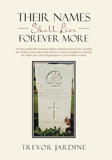 Their Names Shall Live Forever More: The Story of the 60th Australian Infantry Battalion during 1916, including the Untold Account of the Needle Trench 10, and the Investigation to Identify the Soldier from This Group Buried in a Grave without a Name