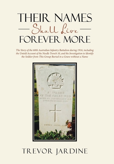 Their Names Shall Live Forever More: The Story of the 60th Australian Infantry Battalion during 1916, including the Untold Account of the Needle Trench 10, and the Investigation to Identify the Soldier from This Group Buried in a Grave without a Name