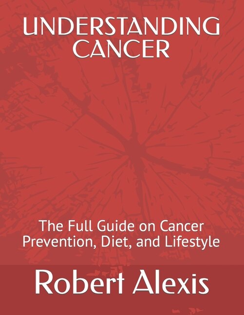 Understanding Cancer: The Full Guide on Cancer Prevention, Diet, and ...