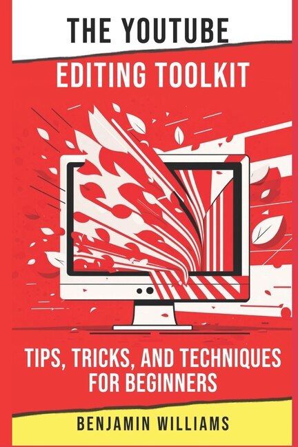 The YouTube Editing Toolkit: Tips, Tricks, and Techniques for Beginners
