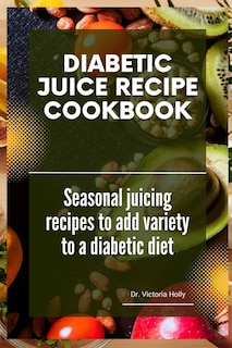 Diabetic Juice Recipe Cookbook: Seasonal juicing recipes to add variety to a diabetic diet