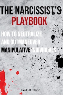 The Narcissist's Playbook: How to Neutralize and Outmaneuver Manipulative Individuals