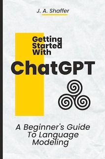 ChatGPT Getting Started: A Beginner's Guide To Language Modeling