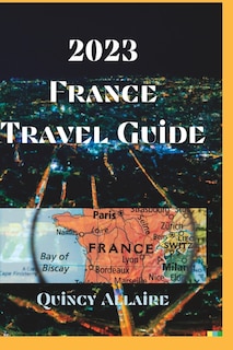 France Travel Guide 2023: An Amazing Travel Guide on How to Enjoy Your Stay in France