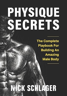 Physique Secrets: The Complete Playbook For Building An Amazing Male Body