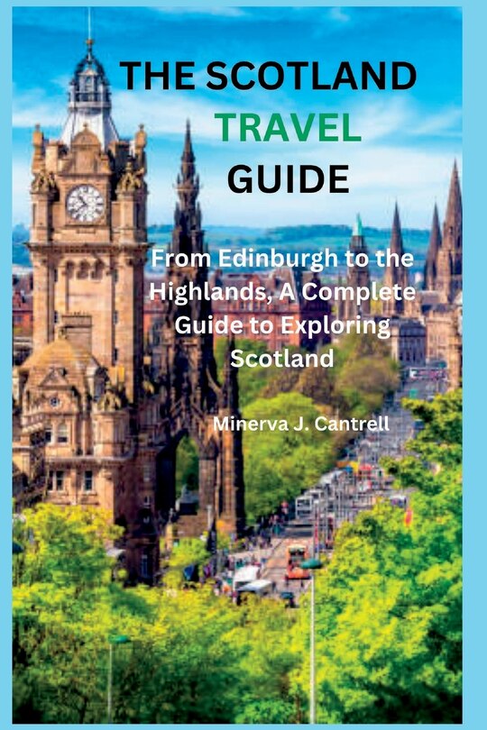 The Scotland Travel Guide: From Edinburgh to the Highlands, A Complete Guide to Exploring Scotland