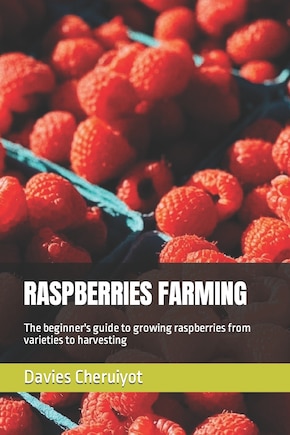 Raspberries Farming: The beginner's guide to growing raspberries from varieties to harvesting