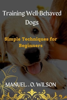 Training Well-Behaved Dogs: Simple Techniques for Beginners