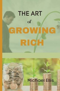 The Art of Growing Rich: Possible Practical steps on Thinking and Growing Rich