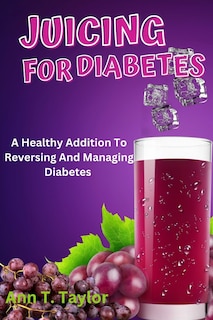 Juicing For Diabetes: A Healthy Addition To Reversing And Managing Diabetes