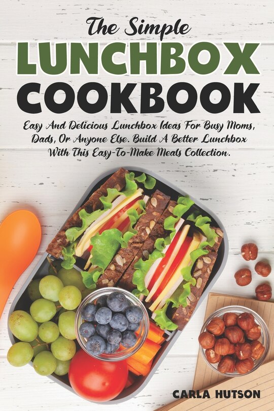 The Simple Lunchbox Cookbook: Easy And Delicious Lunchbox Ideas For Busy Moms, Dads, Or Anyone Else.