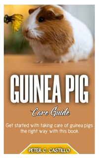 GUINEA PIG Care Guide: Get started with taking care of guinea pigs the right way with this book