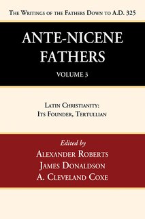 Ante-Nicene Fathers: Translations of the Writings of the Fathers Down to A.D. 325, Volume 3: Latin Christianity: Its Founder, Tertullian