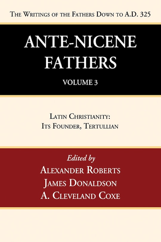 Ante-Nicene Fathers: Translations of the Writings of the Fathers Down to A.D. 325, Volume 3: Latin Christianity: Its Founder, Tertullian