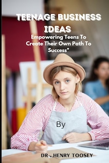 Teenage Business Ideas: Empowering Teens To Create Their Own Path To Success