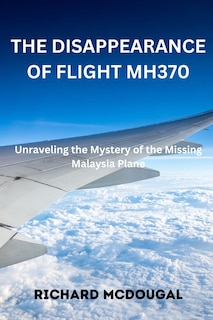 The Disappearance Of Flight MH370: Unraveling the Mystery of the Missing Malaysia Plane