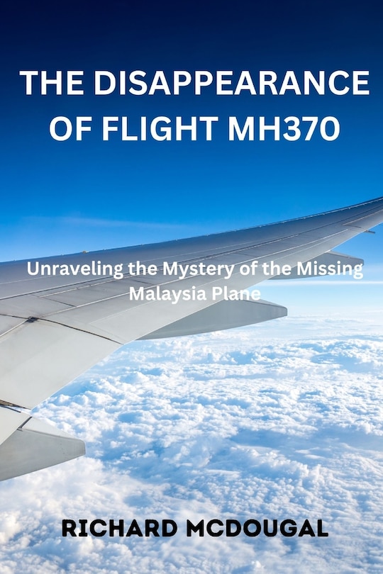 The Disappearance Of Flight MH370: Unraveling the Mystery of the Missing Malaysia Plane