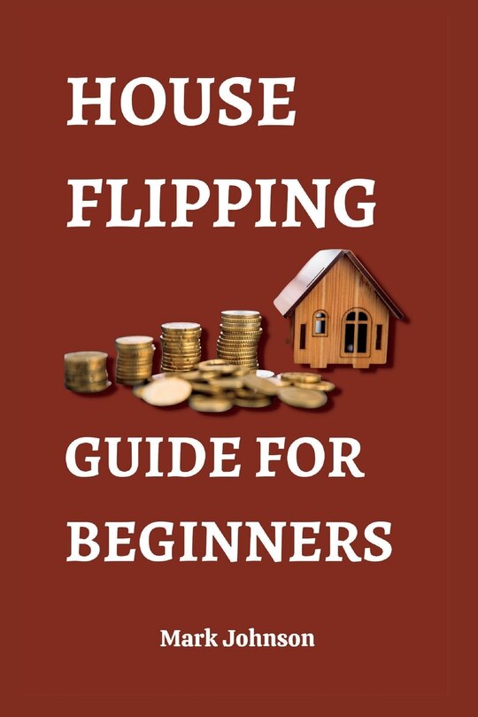 House Flipping Guide for Beginners: Unlock the 30 Secrets of House Flipping and Make Big Profits