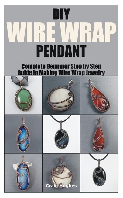 Diy Wire Wrap Pendant Complete Beginner Step By Step Guide In Making Wire Wrap Jewelry Book By Craig Hughes tp Indigo