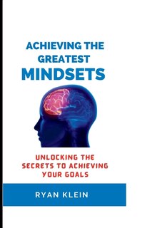 Achieving the Greatest Mindset: Unlocking the Secrets to Achieving Your Goals