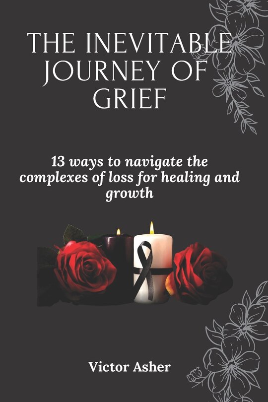 The Inevitable Journey of Grief: 13 ways to navigate the complexes of loss for healing and growth