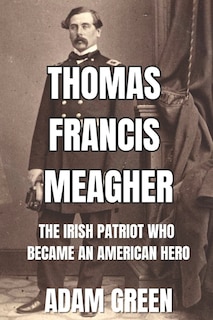 Thomas Francis Meagher: The Irish Patriot Who Became An American Hero