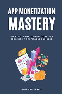 App Monetization Mastery: Strategies for Turning Your App Idea into a Profitable Business