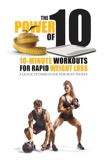 The Power of 10: 10-Minute Workouts for Rapid Weight Loss: A Quick Fitness Guide for Busy People