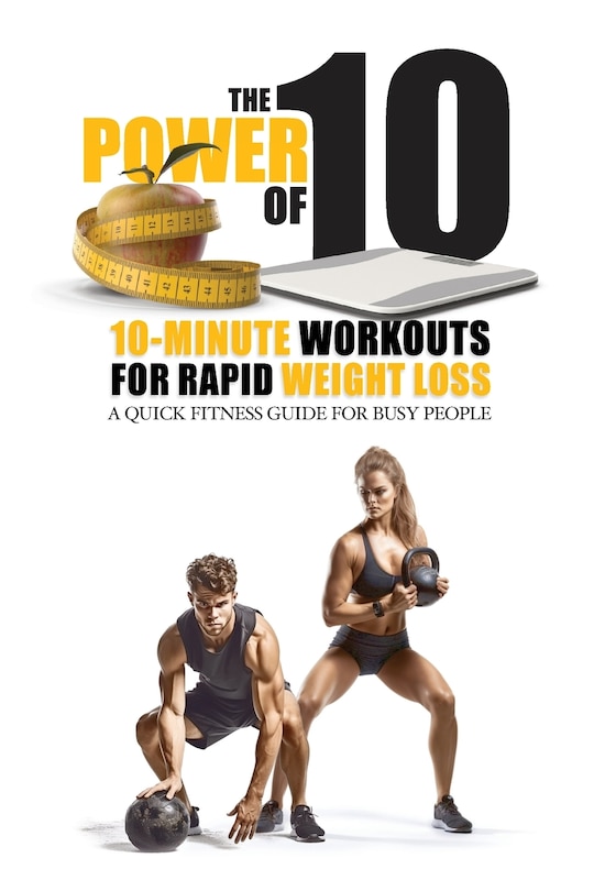 The Power of 10: 10-Minute Workouts for Rapid Weight Loss: A Quick Fitness Guide for Busy People