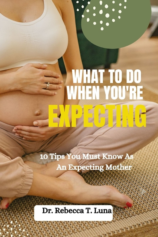 What To Do When You're Expecting: 10 Tips You Must Know As An Expectant Mother