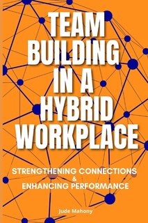 Team Building in a Hybrid Workplace: Strengthening Connections and Enhancing Performance