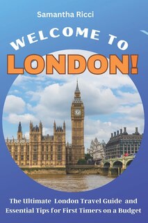 Welcome to London!: The Ultimate London Travel Guide and Essential Tips for First Timers on a Budget