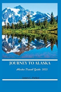 Journey to Alaska: Alaska Travel Guide 2023.
