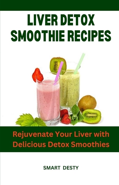 Liver Detox Smoothie Recipes: Rejuvenate Your Liver with Delicious Detox Smoothies