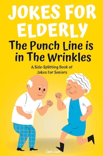 Jokes For Elderly The Punch Line Is In The Wrinkles: A Side-Splitting Book Of Jokes For Seniors