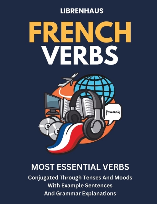 French Verbs: Most Essential Verbs Conjugated Through Tenses and Moods