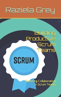 Building Productive Scrum Teams: Fostering Collaboration in Scrum Teams