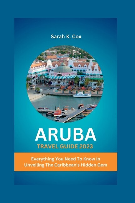 Aruba Travel Guide 2023: Everything You Need To Know In Unveiling The Caribbean's Hidden Gem