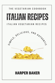 The Italian Vegetarian Recipes Cookbook: Simple, Delicious, and Authentic Italian Vegetarian Recipes