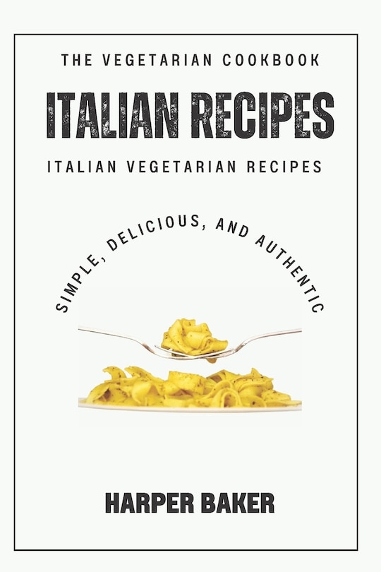 The Italian Vegetarian Recipes Cookbook: Simple, Delicious, and Authentic Italian Vegetarian Recipes