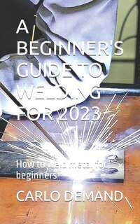 A Beginner's Guide to Welding for 2023: How to weld metal for beginners
