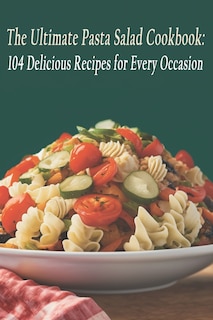 The Ultimate Pasta Salad Cookbook: 104 Delicious Recipes for Every Occasion