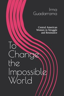 To Change the Impossible World: Central American Women in Struggle and Resistance