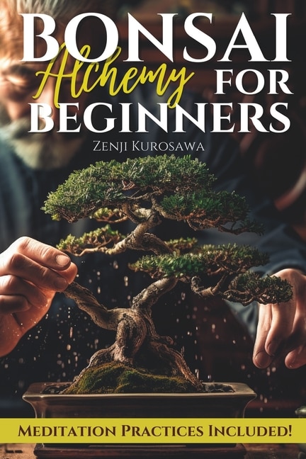 Bonsai Alchemy for Beginners: Transform Your Home and Life with the Magic of Your First Bonsai Tree