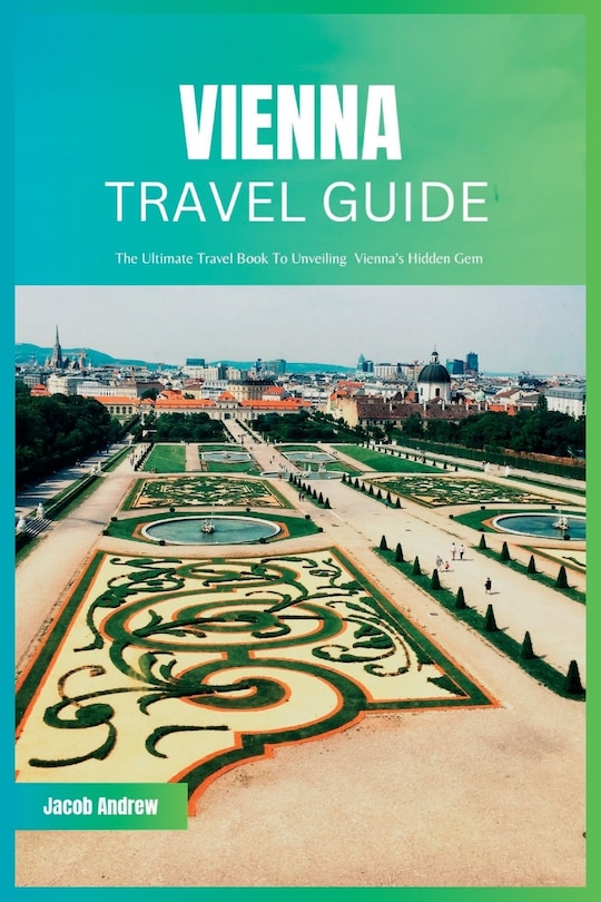 Vienna Travel Guide 2024: The Ultimate Travel Book To Unveiling Vienna's Hidden Gem