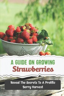 A Guide On Growing Strawberries: Reveal The Secrets To A Prolific Berry Harvest