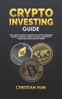 Crypto Investing Guide: The complete guide to investing in Cryptocurrencies, Bitcoin, Ethereum, Cardano, Solana, Learn how to trade them safely and with profit