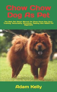 Chow Chow Dog As Pet: The Best Pet Owner Manual On Chow Chow Dog Care, Training, Personality, Grooming, Feeding And Health For Beginners