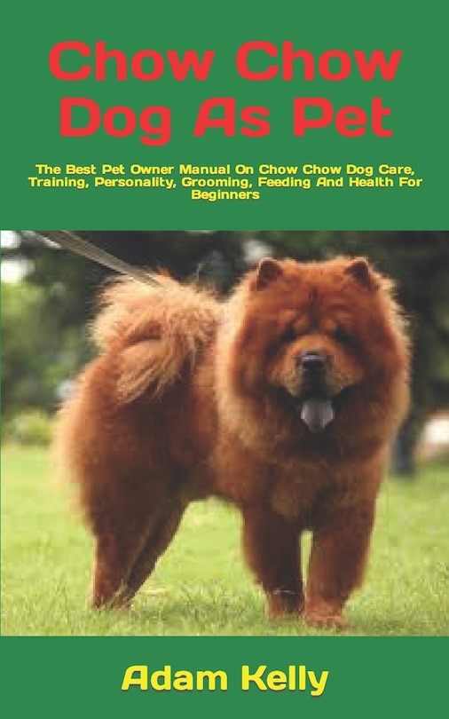 Chow Chow Dog As Pet: The Best Pet Owner Manual On Chow Chow Dog Care, Training, Personality, Grooming, Feeding And Health For Beginners