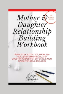 Mother and Daughter Relationship-Building Workbook: Simple DIY Activities, Problem-Solving Worksheets and Questionnaires For Effective Mom-Daughter Bonding